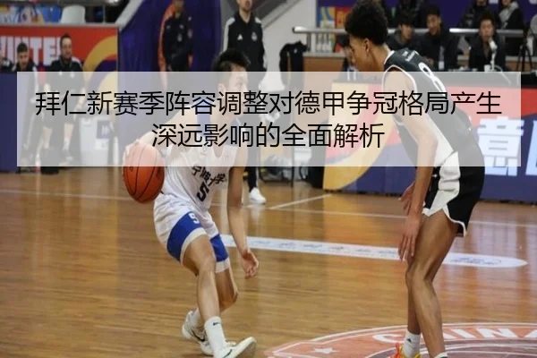 拜仁新赛季阵容调整对德甲争冠格局产生深远影响的全面解析（JIUZHOU SPORTS）